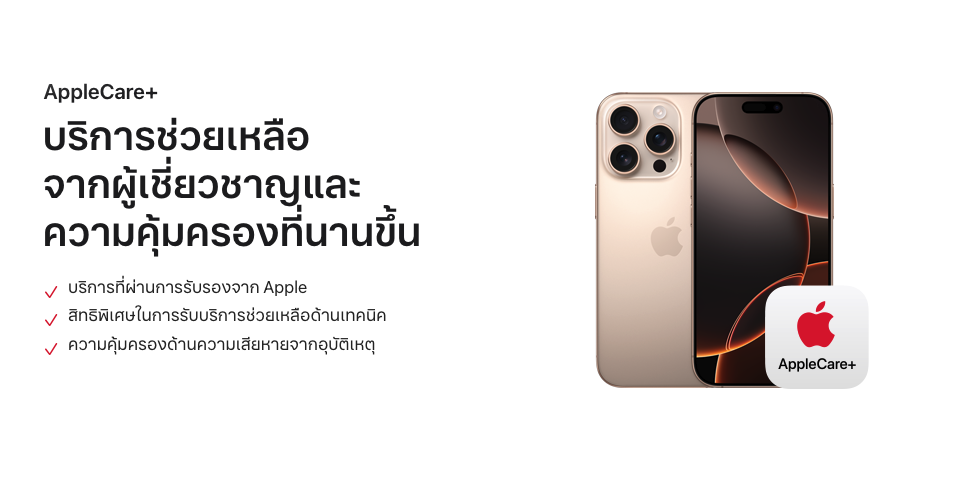 AppleCare+ บริการช่วยเหลือจากผู้เชี่ยวชาญและความคุ้มครองที่นานขึ้น   บริการที่ผ่านการรับรองจาก Apple   สิทธิพิเศษในการรับบริการช่วยเหลือด้านเทคนิค   ความคุ้มครองด้านความเสียหายจากอุบัติเหตุ